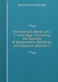 The Poetical Works of S.T. Coleridge: Including the Dramas of Wallenstein, Remorse, and Zapolya, Volume 3