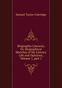 Biographia Literaria; Or, Biographical Sketches of My Literary Life and Opinions, Volume 1, part 1