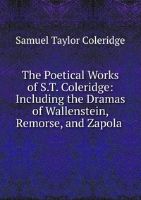 The Poetical Works of S.T. Coleridge: Including the Dramas of Wallenstein, Remorse, and Zapola