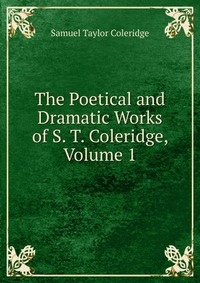The Poetical and Dramatic Works of S. T. Coleridge, Volume 1