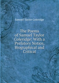 The Poems of Samuel Taylor Coleridge: With a Prefatory Notice, Biographical and Critical