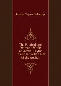 The Poetical and Dramatic Works of Samuel Taylor Coleridge: With a Life of the Author