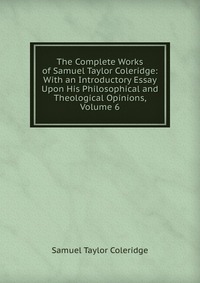 The Complete Works of Samuel Taylor Coleridge: With an Introductory Essay Upon His Philosophical and Theological Opinions, Volume 6