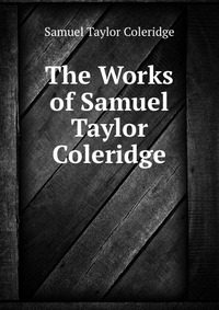Samuel Taylor Coleridge - «The Works of Samuel Taylor Coleridge»
