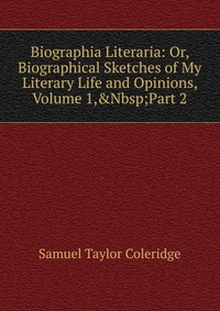 Biographia Literaria: Or, Biographical Sketches of My Literary Life and Opinions, Volume 1,&Nbsp;Part 2