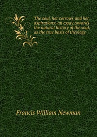 The soul, her sorrows and her aspirations: an essay towards the natural history of the soul, as the true basis of theology