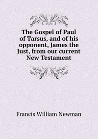 Francis William Newman - «The Gospel of Paul of Tarsus, and of his opponent, James the Just, from our current New Testament»