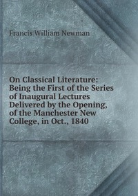 On Classical Literature: Being the First of the Series of Inaugural Lectures Delivered by the Opening, of the Manchester New College, in Oct., 1840