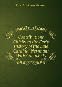 Contributions Chiefly to the Early History of the Late Cardinal Newman: With Comments