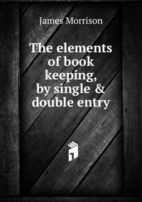 James Morrison - «The elements of book keeping, by single & double entry»