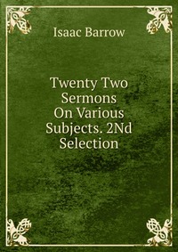 Isaac Barrow - «Twenty Two Sermons On Various Subjects. 2Nd Selection»