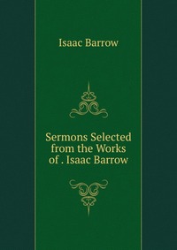 Isaac Barrow - «Sermons Selected from the Works of . Isaac Barrow»