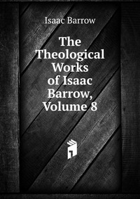 Isaac Barrow - «The Theological Works of Isaac Barrow, Volume 8»