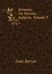 Isaac Barrow - «Sermons On Various Subjects, Volume 3»