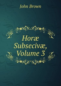 John Brown - «Hor? Subseciv?, Volume 3»
