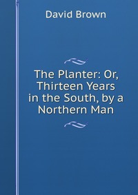 David Brown - «The Planter: Or, Thirteen Years in the South, by a Northern Man»