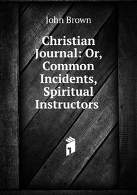 John Brown - «Christian Journal: Or, Common Incidents, Spiritual Instructors»