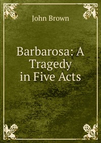 John Brown - «Barbarosa: A Tragedy in Five Acts»