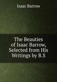 Isaac Barrow - «The Beauties of Isaac Barrow, Selected from His Writings by B.S»