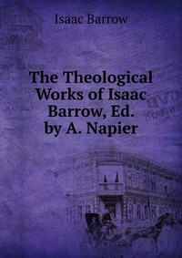 Isaac Barrow - «The Theological Works of Isaac Barrow, Ed. by A. Napier»