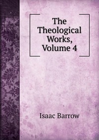 Isaac Barrow - «The Theological Works, Volume 4»