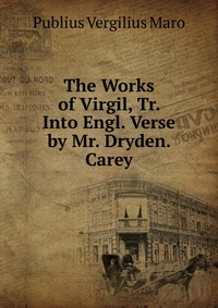Publius Vergilius Maro - «The Works of Virgil, Tr. Into Engl. Verse by Mr. Dryden. Carey»
