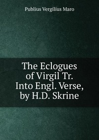 Publius Vergilius Maro - «The Eclogues of Virgil Tr. Into Engl. Verse, by H.D. Skrine»