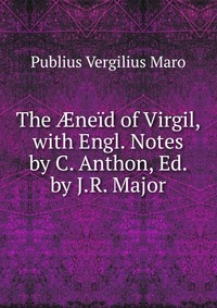 The ?neid of Virgil, with Engl. Notes by C. Anthon, Ed. by J.R. Major