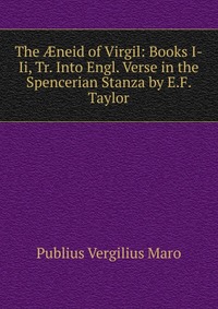Publius Vergilius Maro - «The ?neid of Virgil: Books I-Ii, Tr. Into Engl. Verse in the Spencerian Stanza by E.F. Taylor»