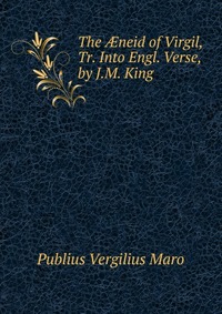 The ?neid of Virgil, Tr. Into Engl. Verse, by J.M. King