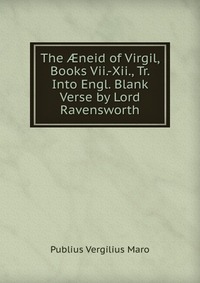 The ?neid of Virgil, Books Vii.-Xii., Tr. Into Engl. Blank Verse by Lord Ravensworth
