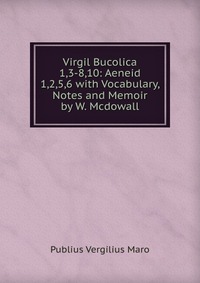 Publius Vergilius Maro - «Virgil Bucolica 1,3-8,10: Aeneid 1,2,5,6 with Vocabulary, Notes and Memoir by W. Mcdowall»