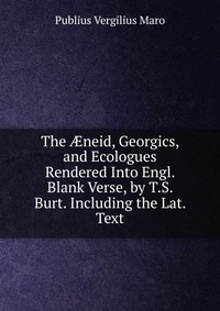 The ?neid, Georgics, and Ecologues Rendered Into Engl. Blank Verse, by T.S. Burt. Including the Lat. Text