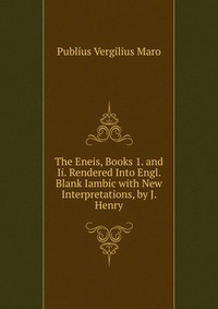 The Eneis, Books 1. and Ii. Rendered Into Engl. Blank Iambic with New Interpretations, by J. Henry
