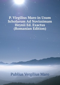 Publius Vergilius Maro - «P. Virgilius Maro in Usum Scholarum Ad Novissimam Heynii Ed. Exactus (Romanian Edition)»
