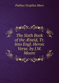 The Sixth Book of the ?neid, Tr. Into Engl. Heroic Verse. by J.W. Moore