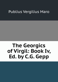 Publius Vergilius Maro - «The Georgics of Virgil: Book Iv, Ed. by C.G. Gepp»