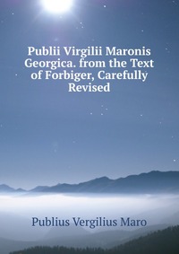 Publius Vergilius Maro - «Publii Virgilii Maronis Georgica. from the Text of Forbiger, Carefully Revised»