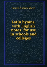 Latin hymns, with English notes: for use in schools and colleges