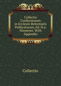 Collectio Confessionum in Ecclesiis Reformatis Publicatarum, Ed. H.a. Niemeyer. With Appendix