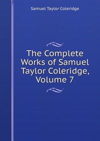 Samuel Taylor Coleridge - «The Complete Works of Samuel Taylor Coleridge, Volume 7»