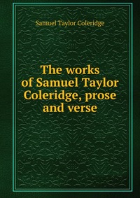 The works of Samuel Taylor Coleridge, prose and verse