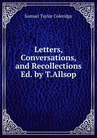 Samuel Taylor Coleridge - «Letters, Conversations, and Recollections Ed. by T.Allsop»
