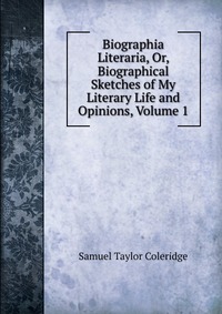 Biographia Literaria, Or, Biographical Sketches of My Literary Life and Opinions, Volume 1