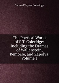 The Poetical Works of S.T. Coleridge: Including the Dramas of Wallenstein, Remorse, and Zapolya, Volume 1