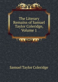 The Literary Remains of Samuel Taylor Coleridge, Volume 1