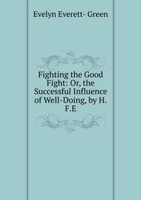 Fighting the Good Fight: Or, the Successful Influence of Well-Doing, by H.F.E