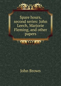 Spare hours, second series: John Leech, Marjorie Fleming, and other papers