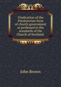 Vindication of the Presbyterian form of church government as professed in the standards of the Church of Scotland