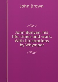 John Brown - «John Bunyan, his life, times and work. With illustrations by Whymper»